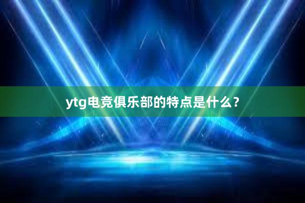 ytg电竞俱乐部的特点是什么？