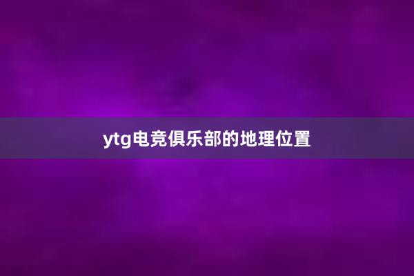 ytg电竞俱乐部的地理位置