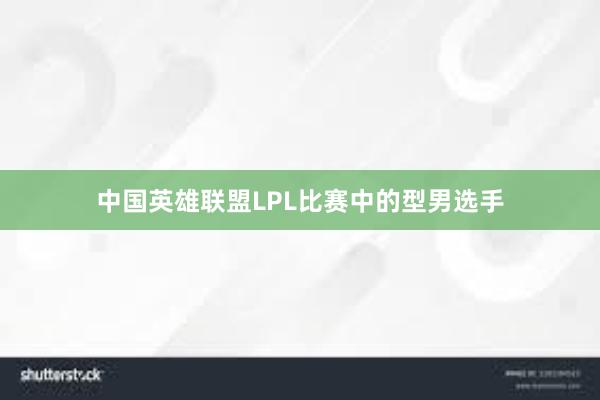 中国英雄联盟LPL比赛中的型男选手