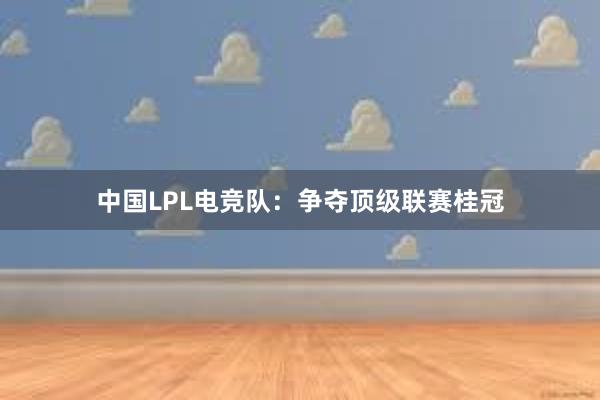 中国LPL电竞队：争夺顶级联赛桂冠