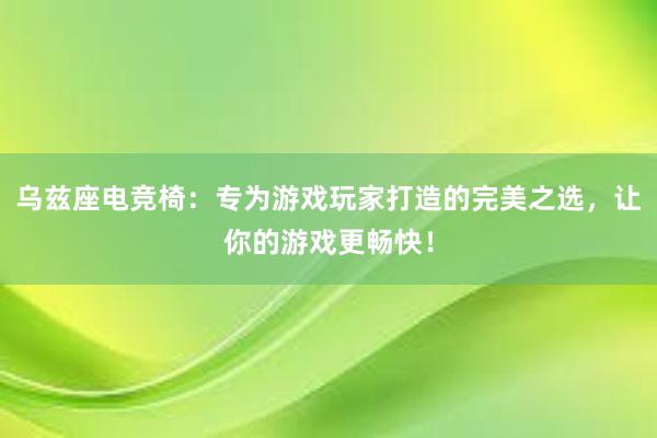 乌兹座电竞椅：专为游戏玩家打造的完美之选，让你的游戏更畅快！