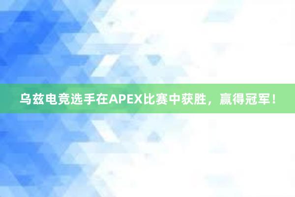 乌兹电竞选手在APEX比赛中获胜，赢得冠军！