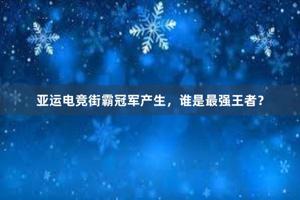 亚运电竞街霸冠军产生，谁是最强王者？