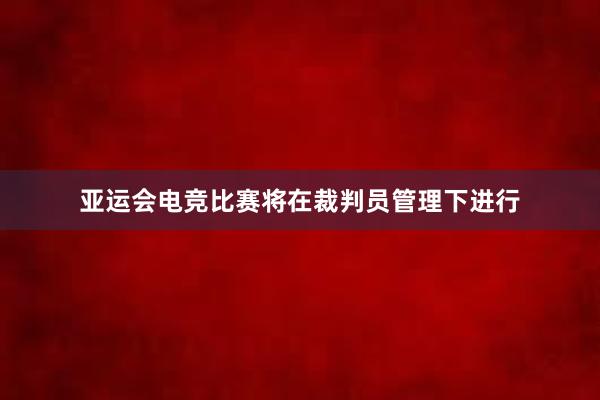 亚运会电竞比赛将在裁判员管理下进行