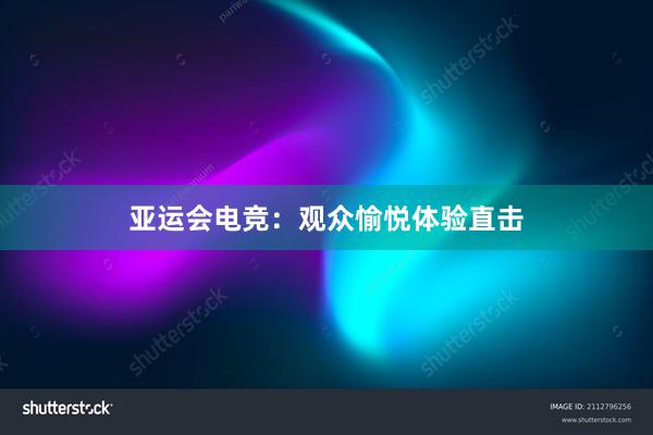 亚运会电竞：观众愉悦体验直击