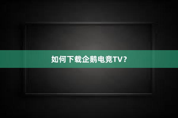 如何下载企鹅电竞TV？