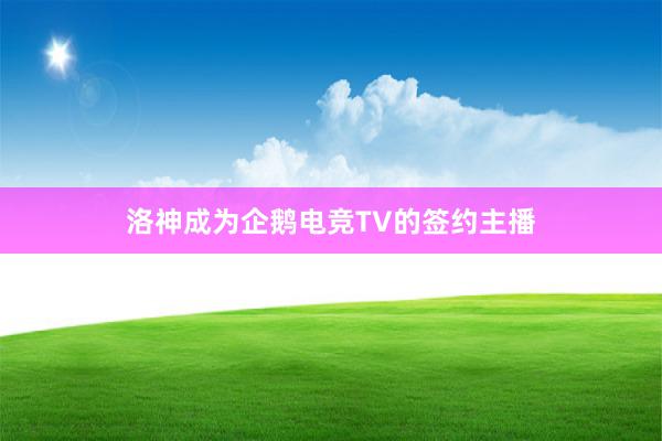 洛神成为企鹅电竞TV的签约主播