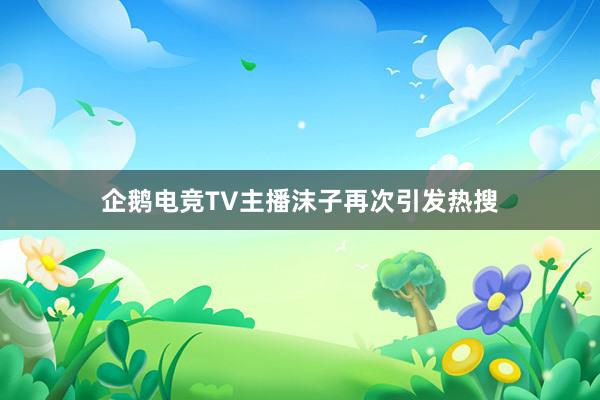 企鹅电竞TV主播沫子再次引发热搜