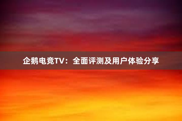 企鹅电竞TV：全面评测及用户体验分享