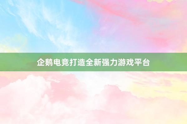 企鹅电竞打造全新强力游戏平台