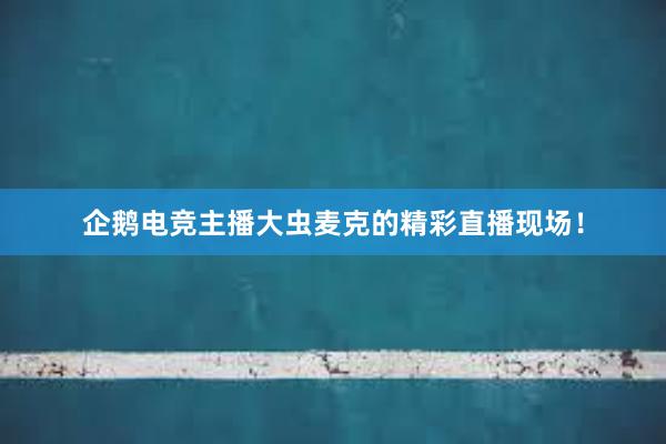 企鹅电竞主播大虫麦克的精彩直播现场！