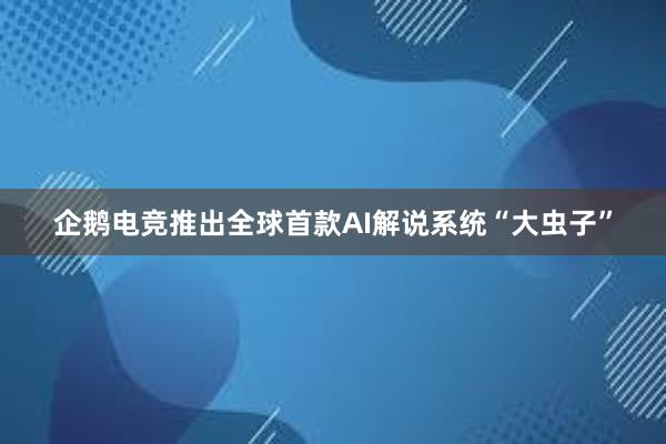 企鹅电竞推出全球首款AI解说系统“大虫子”