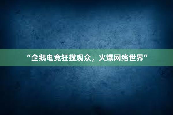 “企鹅电竞狂揽观众，火爆网络世界”