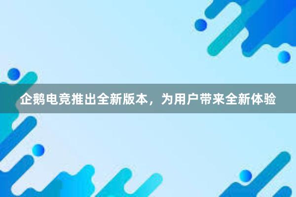 企鹅电竞推出全新版本，为用户带来全新体验