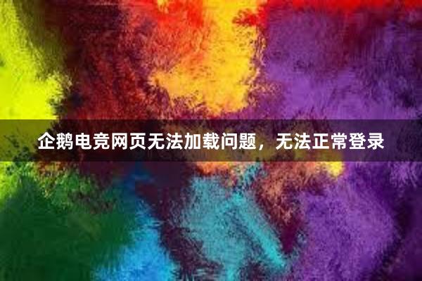 企鹅电竞网页无法加载问题，无法正常登录