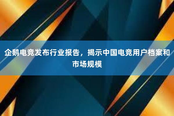 企鹅电竞发布行业报告，揭示中国电竞用户档案和市场规模