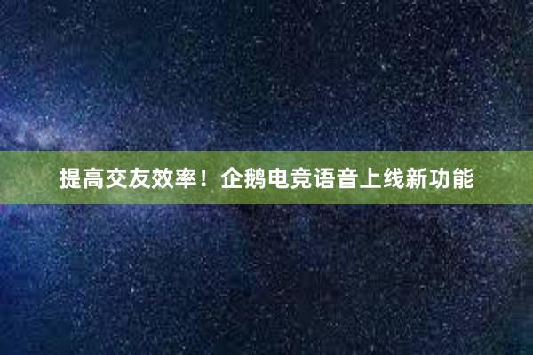 提高交友效率！企鹅电竞语音上线新功能