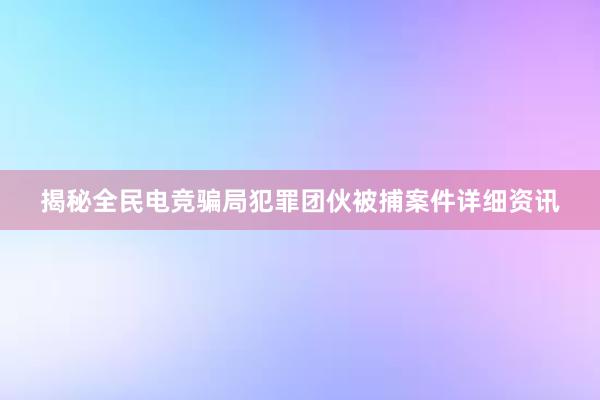 揭秘全民电竞骗局犯罪团伙被捕案件详细资讯