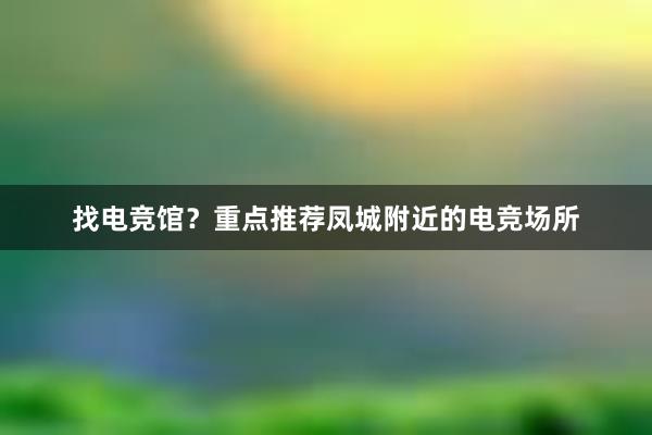 找电竞馆？重点推荐凤城附近的电竞场所