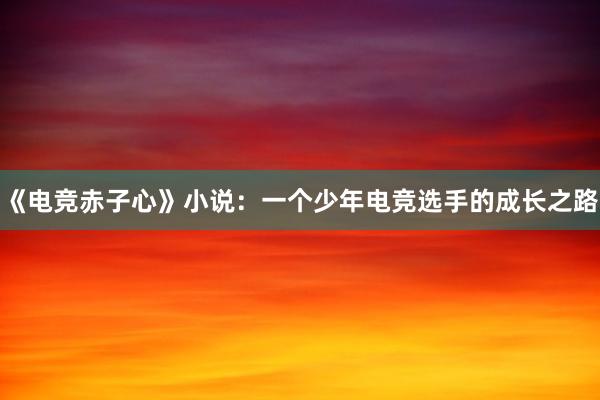 《电竞赤子心》小说：一个少年电竞选手的成长之路