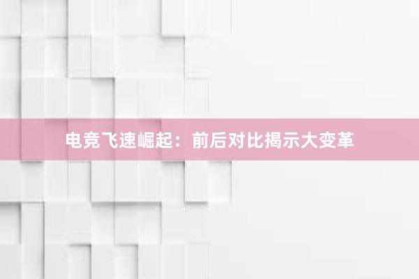 电竞飞速崛起：前后对比揭示大变革