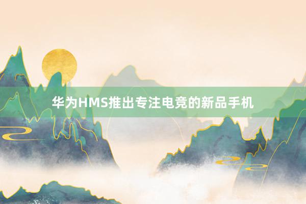 华为HMS推出专注电竞的新品手机