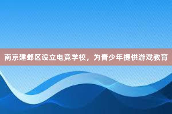 南京建邺区设立电竞学校，为青少年提供游戏教育