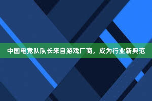 中国电竞队队长来自游戏厂商，成为行业新典范