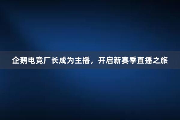 企鹅电竞厂长成为主播，开启新赛季直播之旅