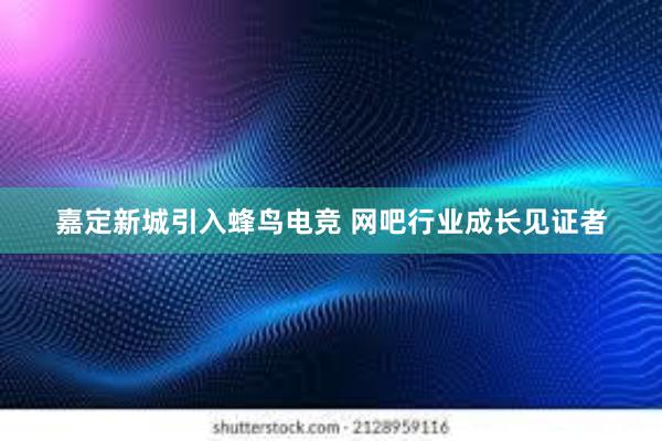 嘉定新城引入蜂鸟电竞 网吧行业成长见证者