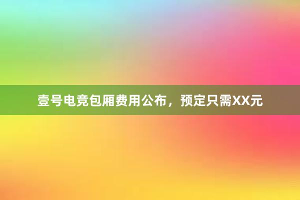 壹号电竞包厢费用公布，预定只需XX元