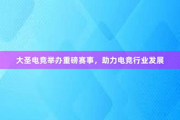 大圣电竞举办重磅赛事，助力电竞行业发展