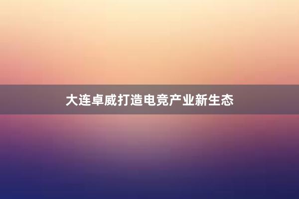 大连卓威打造电竞产业新生态