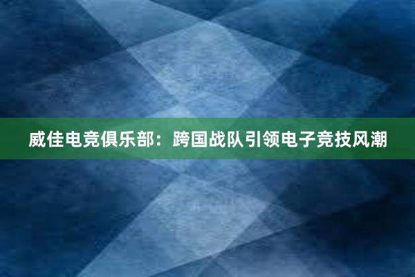 威佳电竞俱乐部：跨国战队引领电子竞技风潮