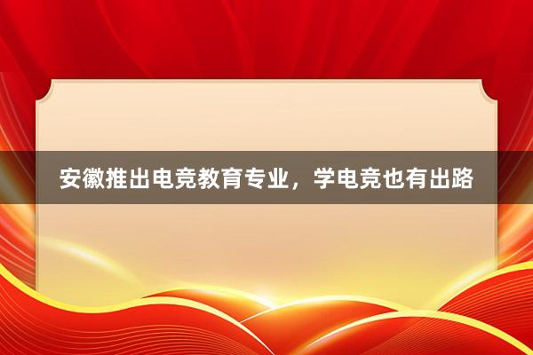 安徽推出电竞教育专业，学电竞也有出路