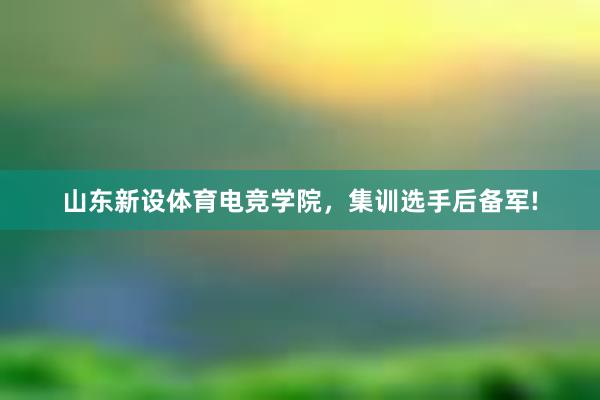 山东新设体育电竞学院，集训选手后备军!