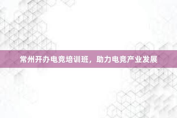 常州开办电竞培训班，助力电竞产业发展