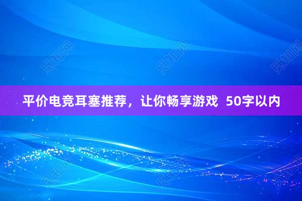 平价电竞耳塞推荐，让你畅享游戏  50字以内