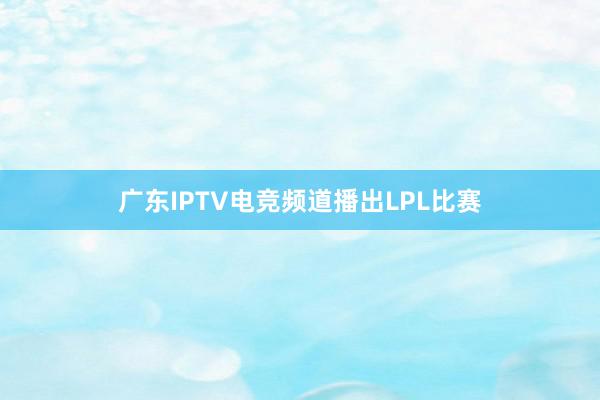 广东IPTV电竞频道播出LPL比赛