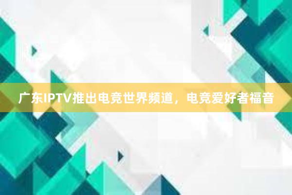 广东IPTV推出电竞世界频道，电竞爱好者福音