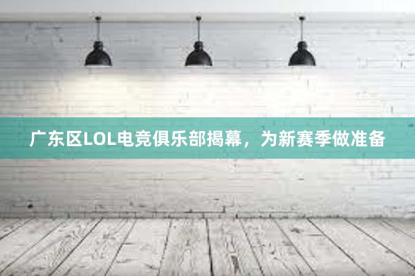 广东区LOL电竞俱乐部揭幕，为新赛季做准备