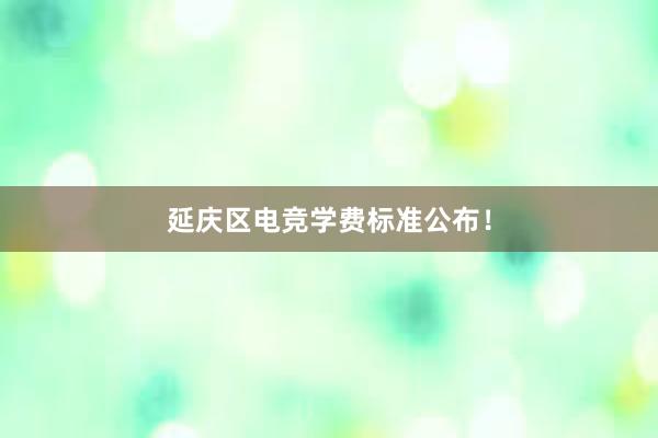 延庆区电竞学费标准公布！