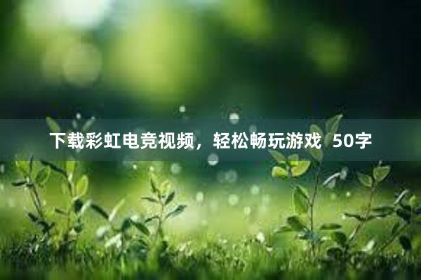 下载彩虹电竞视频，轻松畅玩游戏  50字