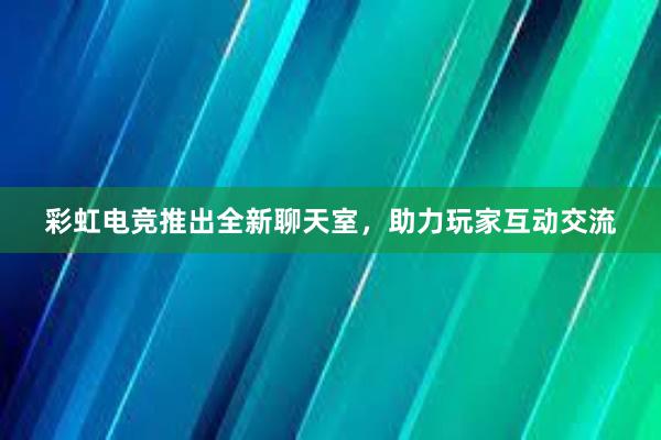 彩虹电竞推出全新聊天室，助力玩家互动交流