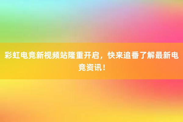 彩虹电竞新视频站隆重开启，快来追番了解最新电竞资讯！