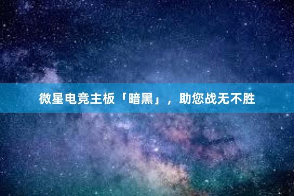 微星电竞主板「暗黑」，助您战无不胜