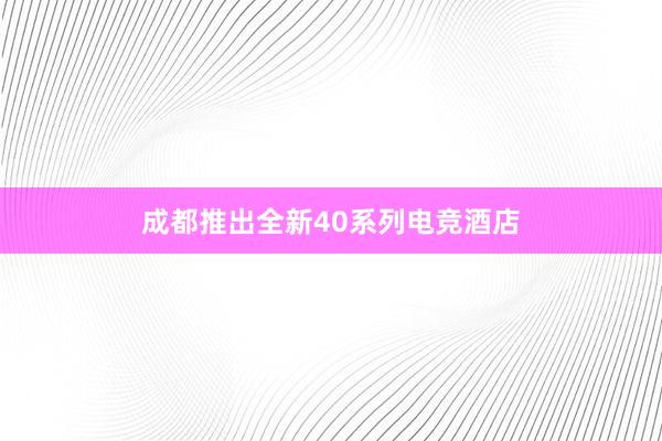 成都推出全新40系列电竞酒店