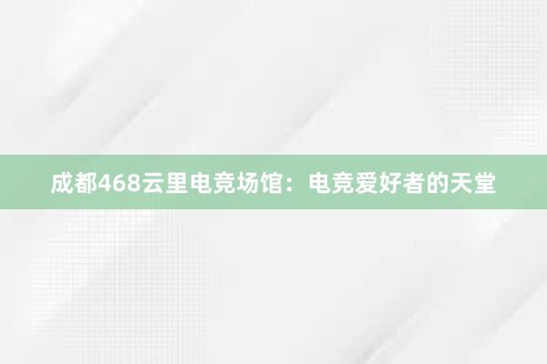 成都468云里电竞场馆：电竞爱好者的天堂