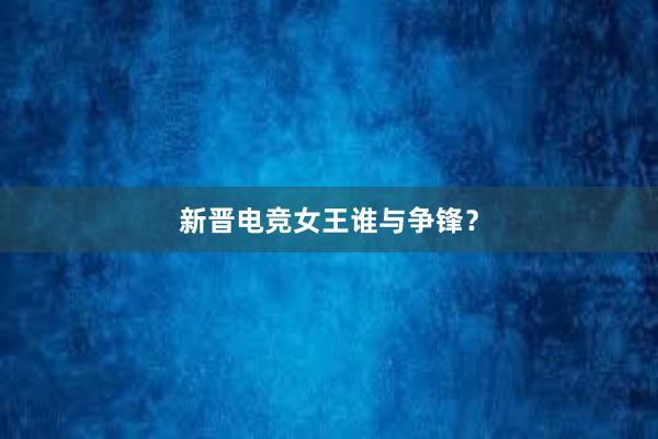 新晋电竞女王谁与争锋？