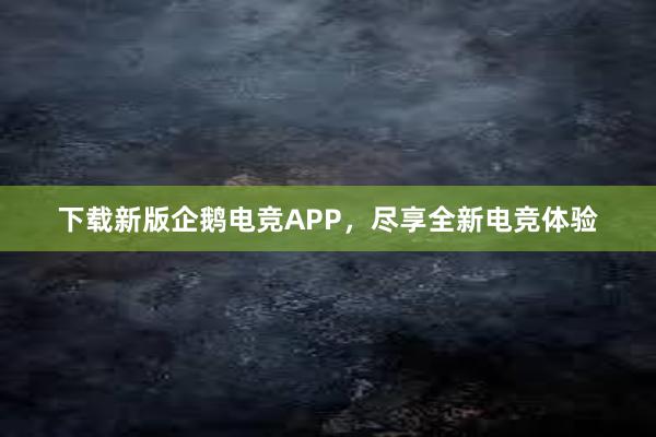 下载新版企鹅电竞APP，尽享全新电竞体验